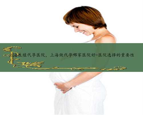 上海生殖代孕医院，上海做代孕哪家医院好-医院选择的重要性