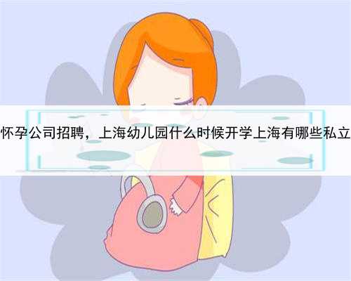 上海代怀孕公司招聘，上海幼儿园什么时候开学上海有哪些私立幼儿园